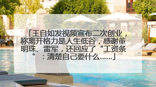 王自如发视频宣布二次创业，称离开格力是人生低谷，感谢董明珠、雷军，还回应了“工资条”：清楚自己要什么……