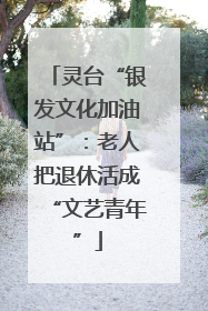 灵台“银发文化加油站”：老人把退休活成“文艺青年”