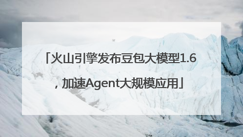 火山引擎发布豆包大模型1.6，加速Agent大规模应用