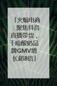 火蝠电商：聚焦抖音直播带货，干噎酸奶品牌GMV增长超8倍