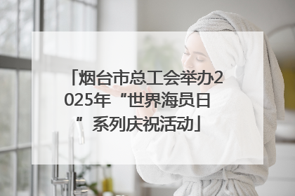 烟台市总工会举办2025年“世界海员日”系列庆祝活动