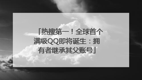 热搜第一！全球首个满级QQ即将诞生：拥有者继承其父账号
