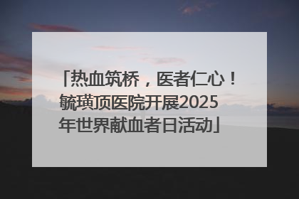 热血筑桥，医者仁心！毓璜顶医院开展2025年世界献血者日活动