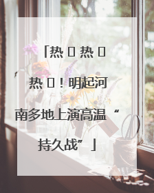 热 ҈ 热 ҈ 热 ҈！明起河南多地上演高温“持久战”
