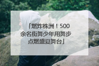 燃炸株洲！500余名街舞少年用舞步点燃盛夏舞台