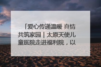 爱心传递温暖 真情共筑家园｜太原天使儿童医院走进福利院，以爱守护童真笑颜！