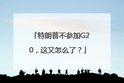 特朗普不参加G20，这又怎么了？
