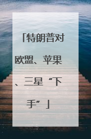 特朗普对欧盟、苹果、三星“下手”