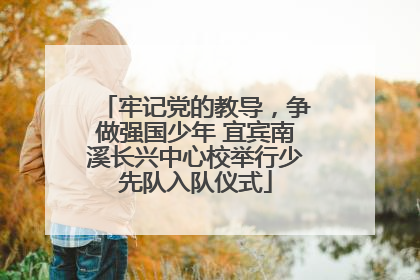 牢记党的教导，争做强国少年 宜宾南溪长兴中心校举行少先队入队仪式