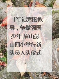 牢记党的教导，争做强国少年 眉山彭山四小举行新队员入队仪式