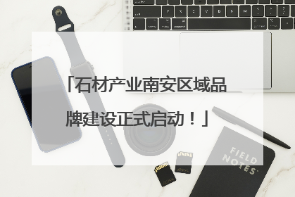 石材产业南安区域品牌建设正式启动！