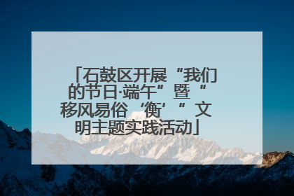 石鼓区开展“我们的节日·端午”暨“移风易俗‘衡’”文明主题实践活动