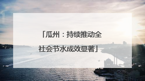 瓜州：持续推动全社会节水成效显著