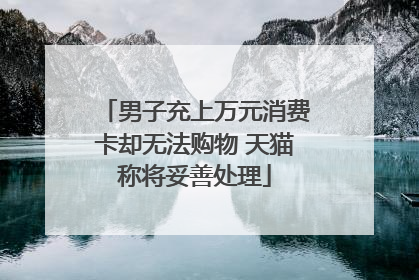 男子充上万元消费卡却无法购物 天猫称将妥善处理
