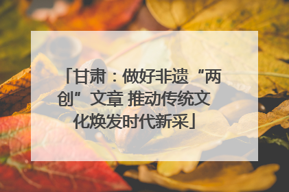 甘肃：做好非遗“两创”文章 推动传统文化焕发时代新采