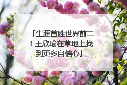 生涯首胜世界前二！王欣瑜在草地上找到更多自信心