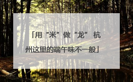 用“米”做“龙” 杭州这里的端午味不一般