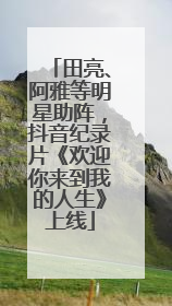 田亮、阿雅等明星助阵，抖音纪录片《欢迎你来到我的人生》上线