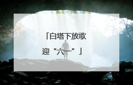 白塔下放歌迎“六一”