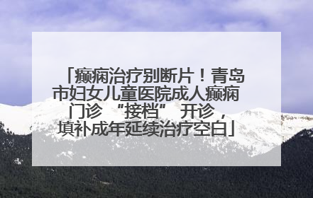 癫痫治疗别断片！青岛市妇女儿童医院成人癫痫门诊 “接档” 开诊，填补成年延续治疗空白