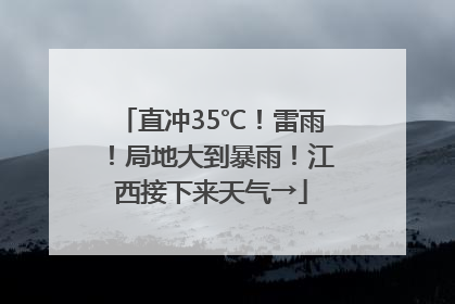 直冲35℃！雷雨！局地大到暴雨！江西接下来天气→