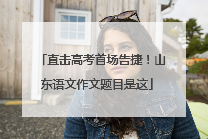 直击高考首场告捷！山东语文作文题目是这