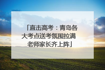 直击高考：青岛各大考点送考氛围拉满 老师家长齐上阵
