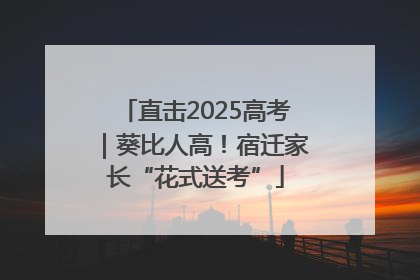 直击2025高考｜葵比人高！宿迁家长“花式送考”