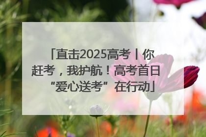 直击2025高考丨你赶考，我护航！高考首日“爱心送考”在行动