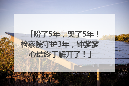 盼了5年，哭了5年！检察院守护3年，钟爹爹心结终于解开了！