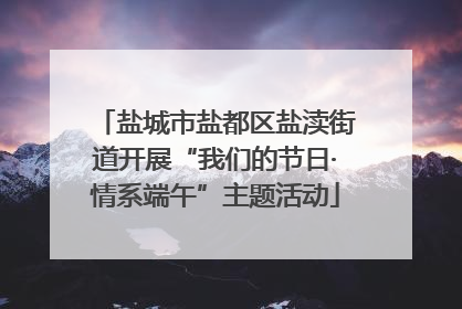 盐城市盐都区盐渎街道开展“我们的节日·情系端午”主题活动