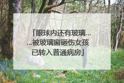 眼球内还有玻璃……被玻璃窗砸伤女孩已转入普通病房