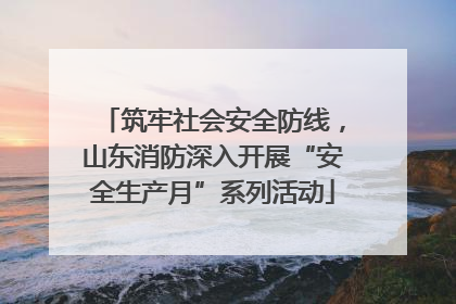 筑牢社会安全防线，山东消防深入开展“安全生产月”系列活动