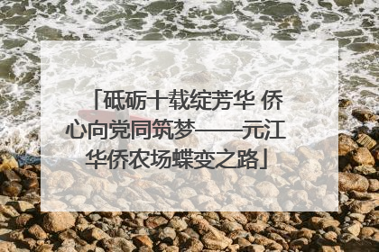 砥砺十载绽芳华 侨心向党同筑梦——元江华侨农场蝶变之路