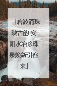 碧波涌珠映古韵 安阳水冶珍珠泉焕新引客来