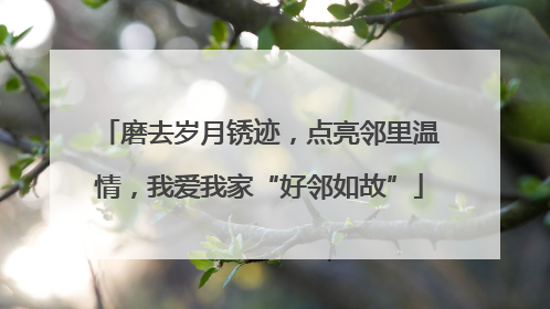 磨去岁月锈迹，点亮邻里温情，我爱我家“好邻如故”