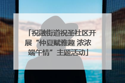 祝融街道祝圣社区开展“仲夏赋雅趣 浓浓端午情”主题活动