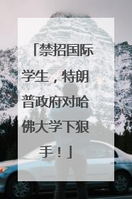 禁招国际学生，特朗普政府对哈佛大学下狠手！