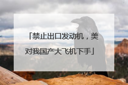 禁止出口发动机，美对我国产大飞机下手