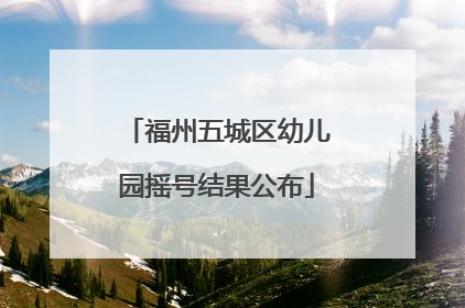 福州五城区幼儿园摇号结果公布