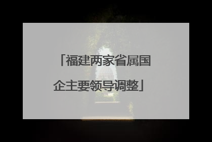 福建两家省属国企主要领导调整