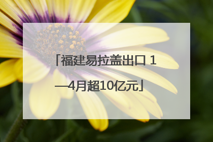 福建易拉盖出口 1—4月超10亿元