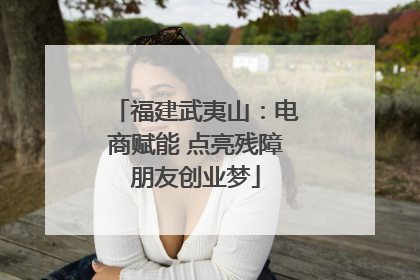福建武夷山：电商赋能 点亮残障朋友创业梦