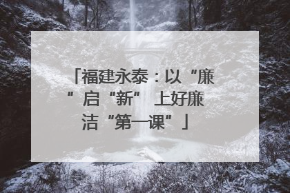 福建永泰：以“廉”启“新” 上好廉洁“第一课”