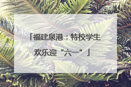 福建泉港：特校学生 欢乐迎“六一”