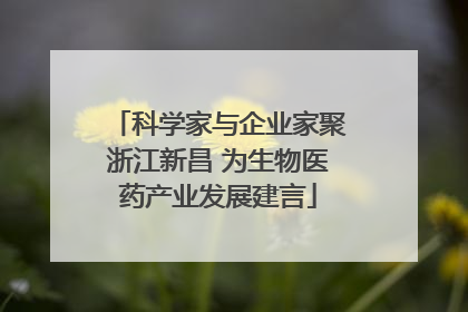 科学家与企业家聚浙江新昌 为生物医药产业发展建言