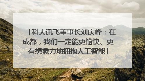 科大讯飞董事长刘庆峰：在成都，我们一定能更愉快、更有想象力地拥抱人工智能