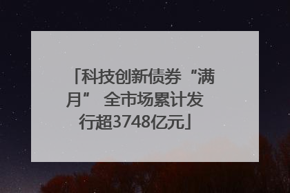 科技创新债券“满月” 全市场累计发行超3748亿元