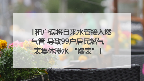 租户误将自来水管接入燃气管 导致99户居民燃气表集体渗水 “爆表”