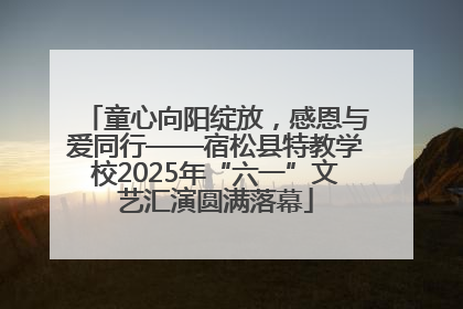 童心向阳绽放，感恩与爱同行——宿松县特教学校2025年“六一”文艺汇演圆满落幕
